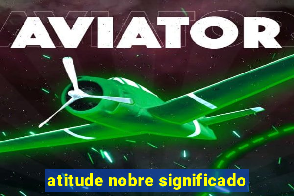 atitude nobre significado